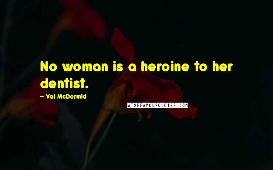 Val McDermid Quotes: No woman is a heroine to her dentist.