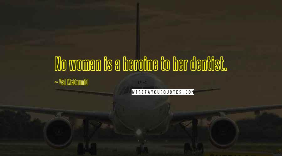 Val McDermid Quotes: No woman is a heroine to her dentist.