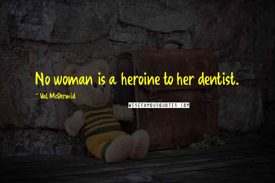 Val McDermid Quotes: No woman is a heroine to her dentist.