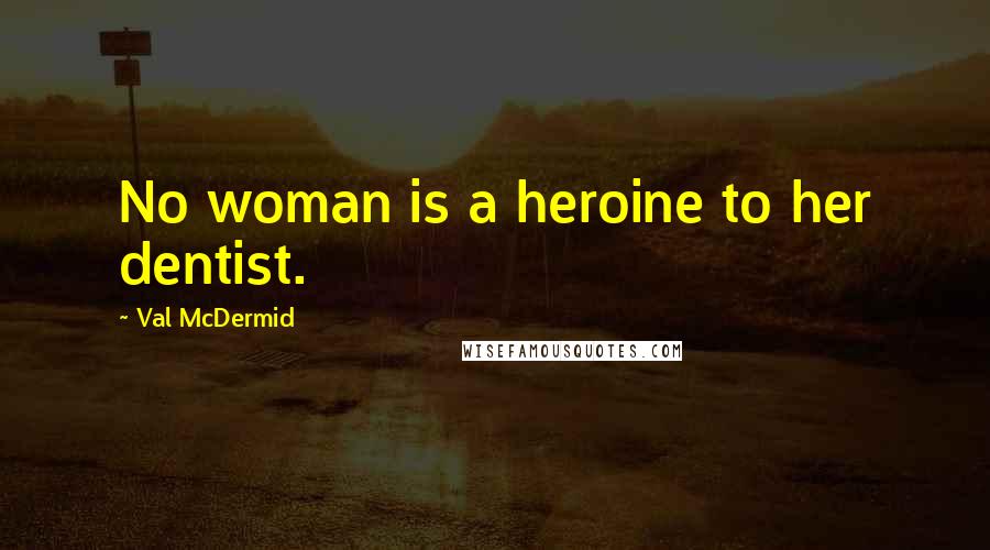 Val McDermid Quotes: No woman is a heroine to her dentist.