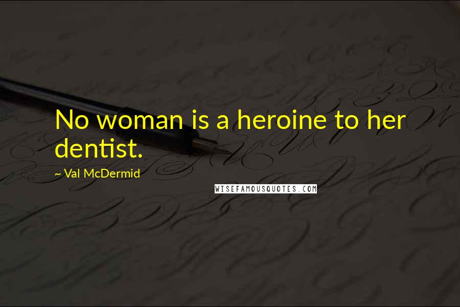 Val McDermid Quotes: No woman is a heroine to her dentist.