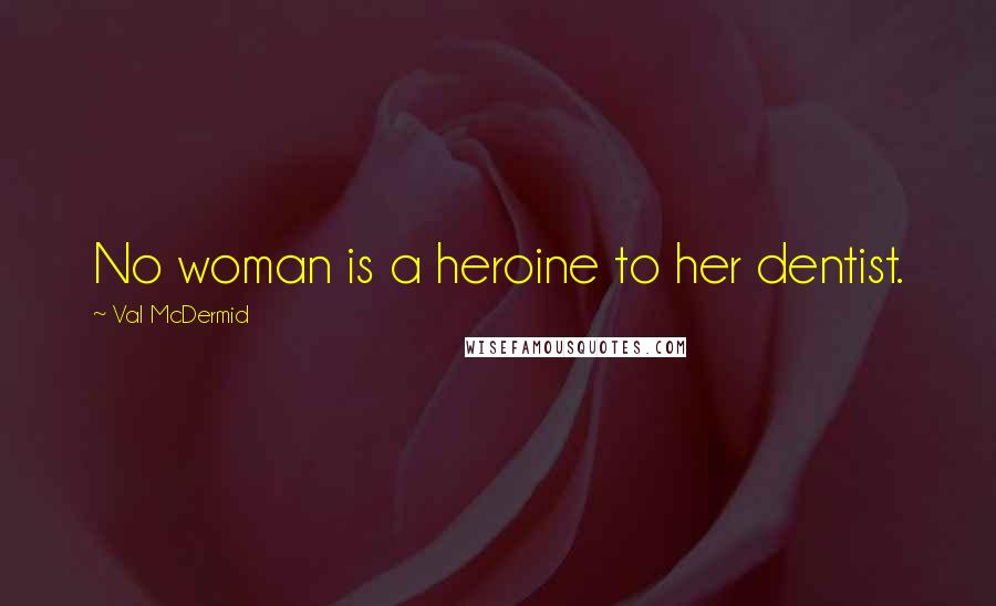 Val McDermid Quotes: No woman is a heroine to her dentist.