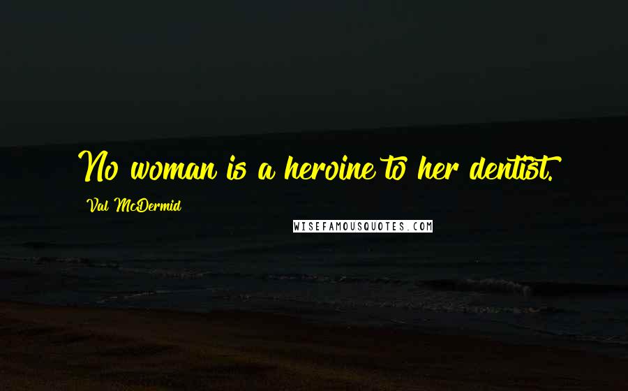 Val McDermid Quotes: No woman is a heroine to her dentist.