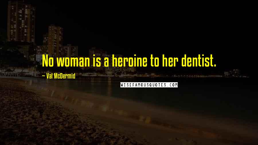 Val McDermid Quotes: No woman is a heroine to her dentist.