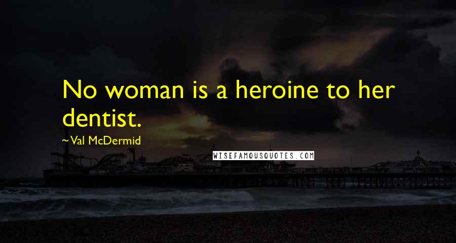 Val McDermid Quotes: No woman is a heroine to her dentist.