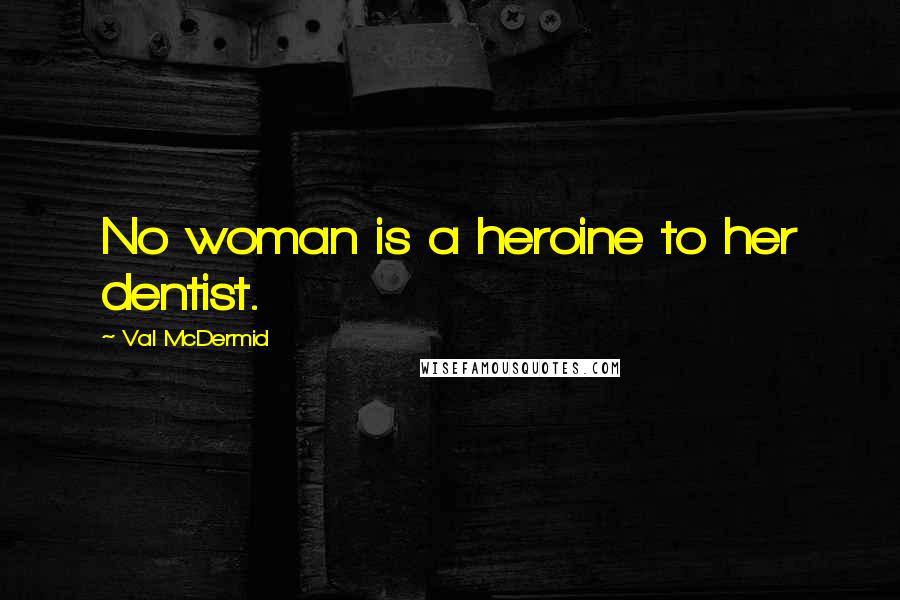 Val McDermid Quotes: No woman is a heroine to her dentist.