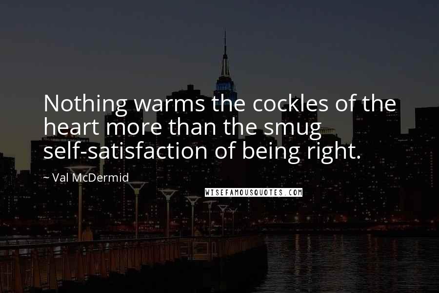 Val McDermid Quotes: Nothing warms the cockles of the heart more than the smug self-satisfaction of being right.