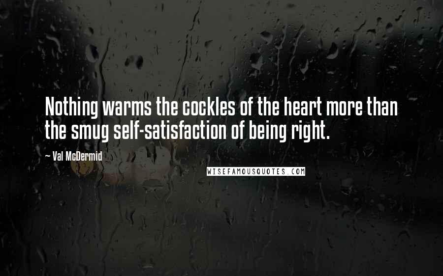 Val McDermid Quotes: Nothing warms the cockles of the heart more than the smug self-satisfaction of being right.