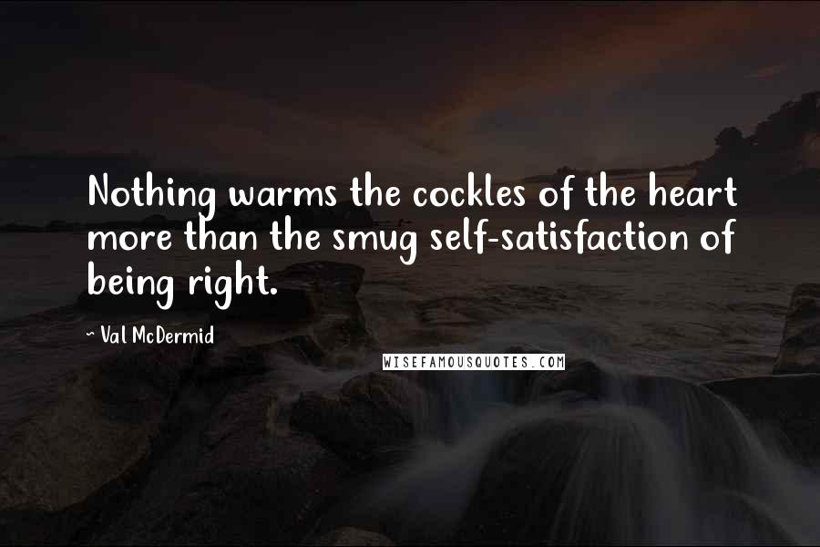 Val McDermid Quotes: Nothing warms the cockles of the heart more than the smug self-satisfaction of being right.