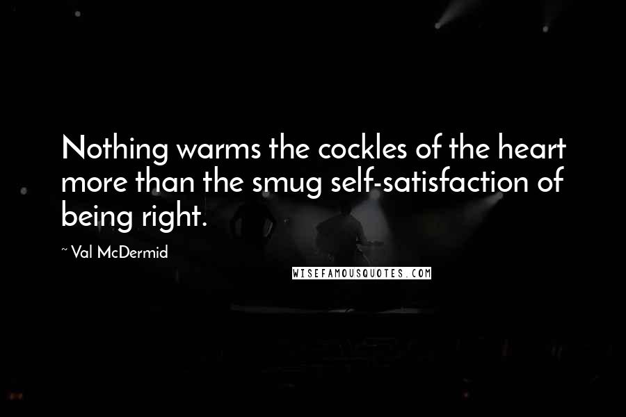 Val McDermid Quotes: Nothing warms the cockles of the heart more than the smug self-satisfaction of being right.