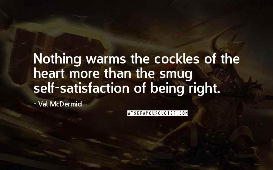 Val McDermid Quotes: Nothing warms the cockles of the heart more than the smug self-satisfaction of being right.