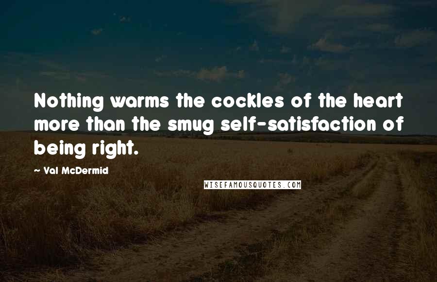 Val McDermid Quotes: Nothing warms the cockles of the heart more than the smug self-satisfaction of being right.