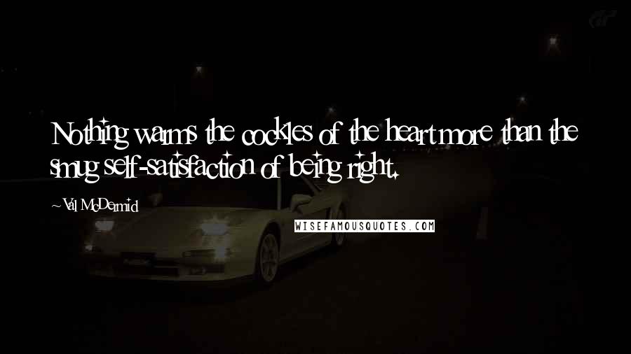 Val McDermid Quotes: Nothing warms the cockles of the heart more than the smug self-satisfaction of being right.