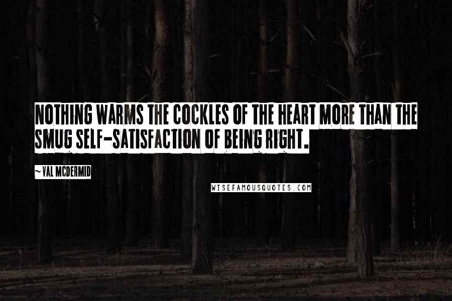 Val McDermid Quotes: Nothing warms the cockles of the heart more than the smug self-satisfaction of being right.