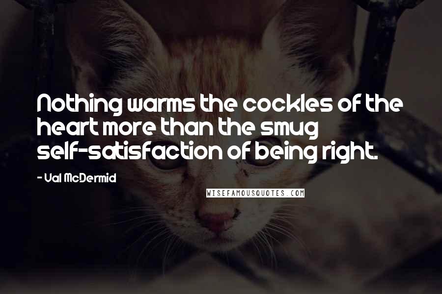 Val McDermid Quotes: Nothing warms the cockles of the heart more than the smug self-satisfaction of being right.