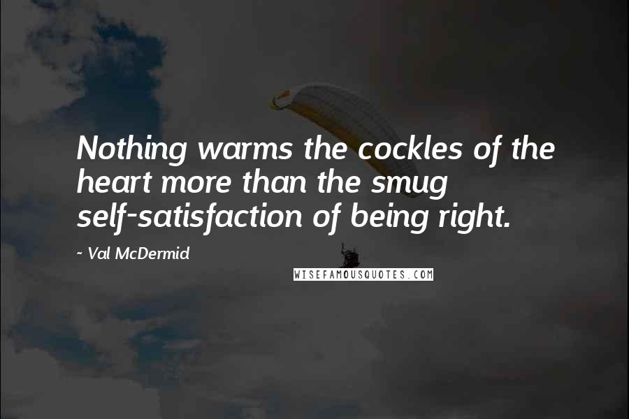 Val McDermid Quotes: Nothing warms the cockles of the heart more than the smug self-satisfaction of being right.