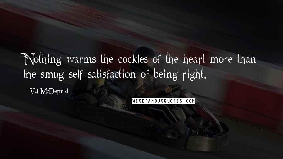 Val McDermid Quotes: Nothing warms the cockles of the heart more than the smug self-satisfaction of being right.