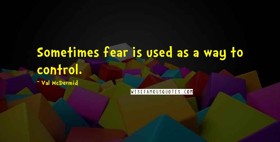 Val McDermid Quotes: Sometimes fear is used as a way to control.