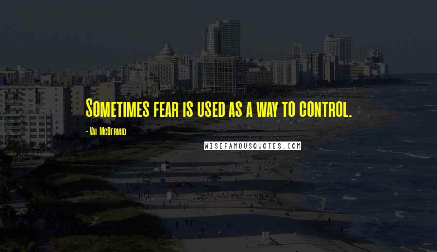 Val McDermid Quotes: Sometimes fear is used as a way to control.