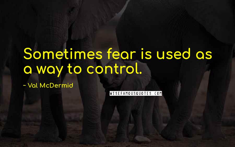 Val McDermid Quotes: Sometimes fear is used as a way to control.