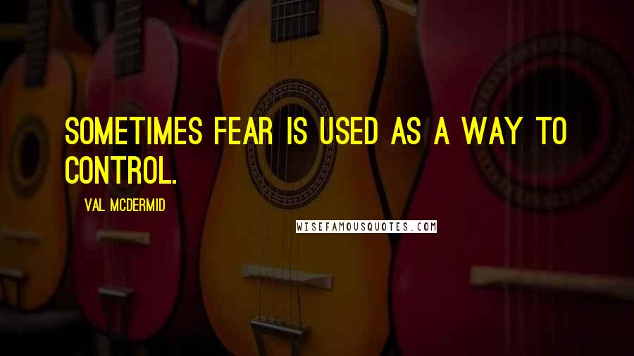 Val McDermid Quotes: Sometimes fear is used as a way to control.