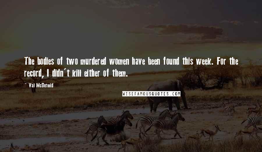 Val McDermid Quotes: The bodies of two murdered women have been found this week. For the record, I didn't kill either of them.