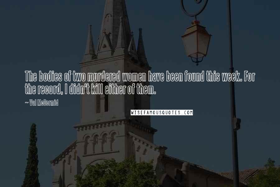 Val McDermid Quotes: The bodies of two murdered women have been found this week. For the record, I didn't kill either of them.
