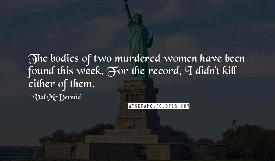 Val McDermid Quotes: The bodies of two murdered women have been found this week. For the record, I didn't kill either of them.