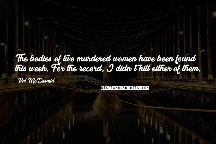 Val McDermid Quotes: The bodies of two murdered women have been found this week. For the record, I didn't kill either of them.