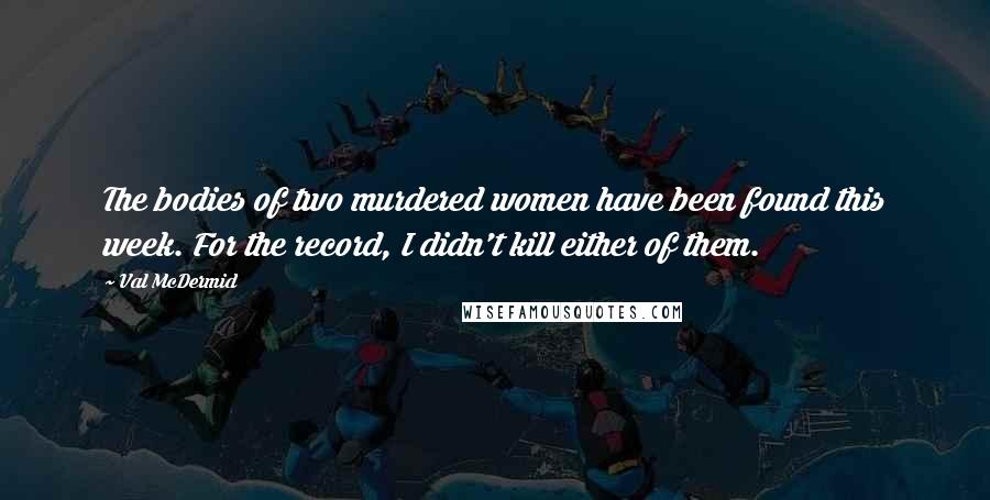 Val McDermid Quotes: The bodies of two murdered women have been found this week. For the record, I didn't kill either of them.