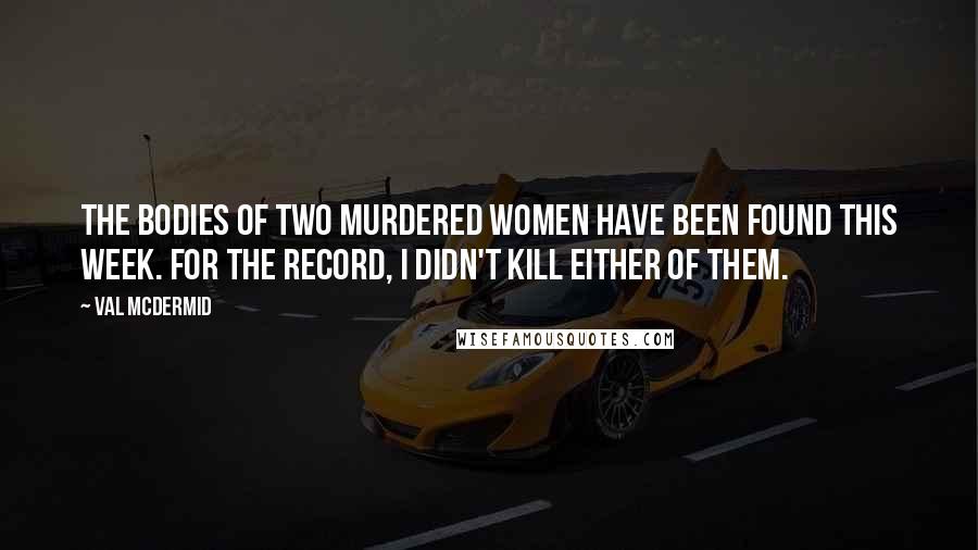 Val McDermid Quotes: The bodies of two murdered women have been found this week. For the record, I didn't kill either of them.