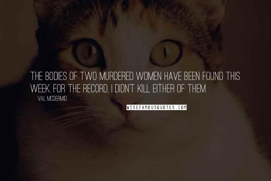 Val McDermid Quotes: The bodies of two murdered women have been found this week. For the record, I didn't kill either of them.