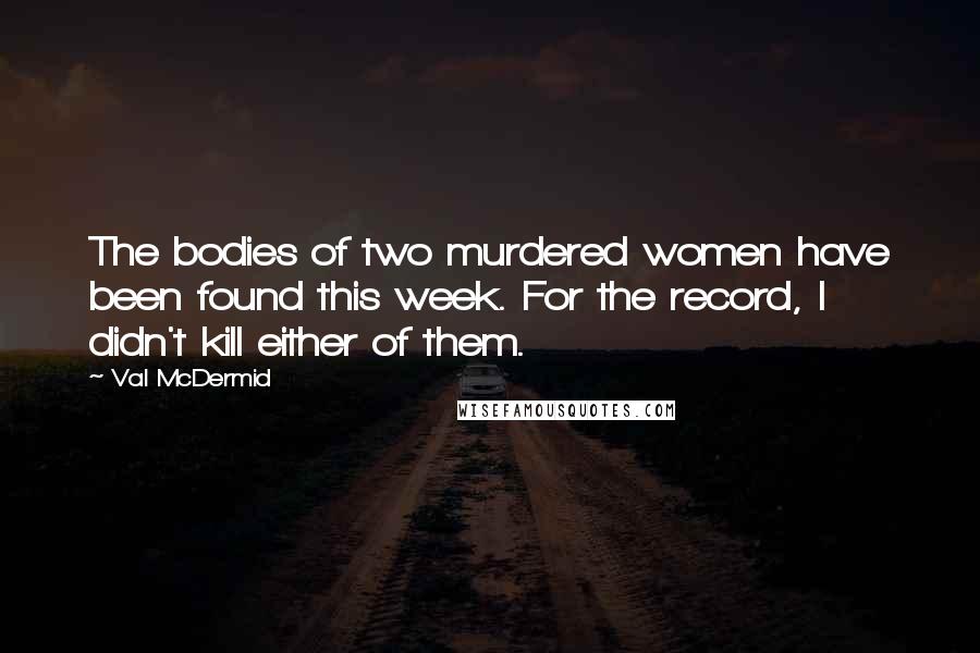 Val McDermid Quotes: The bodies of two murdered women have been found this week. For the record, I didn't kill either of them.