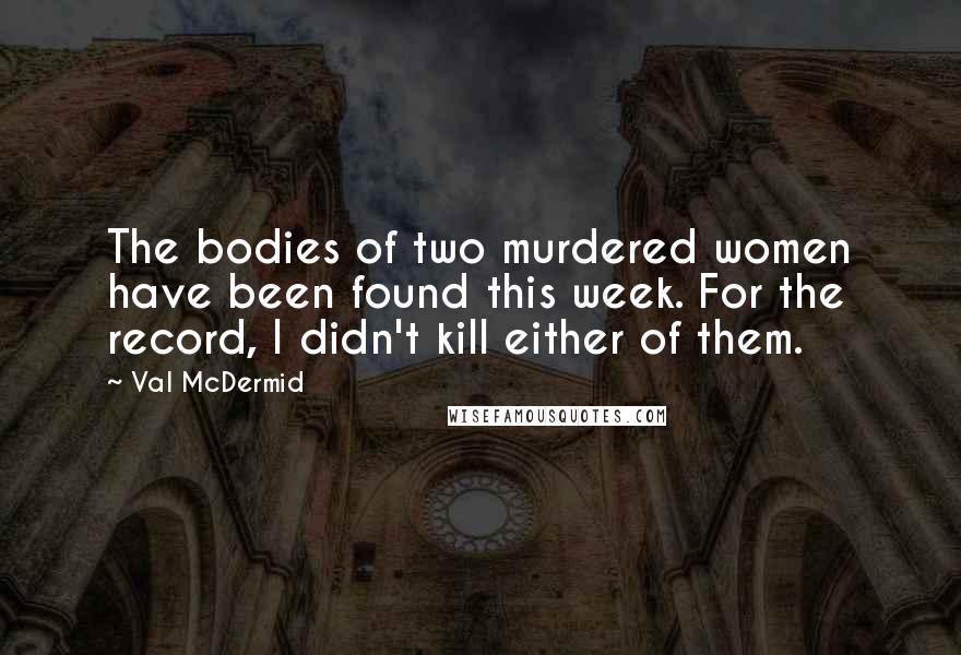 Val McDermid Quotes: The bodies of two murdered women have been found this week. For the record, I didn't kill either of them.