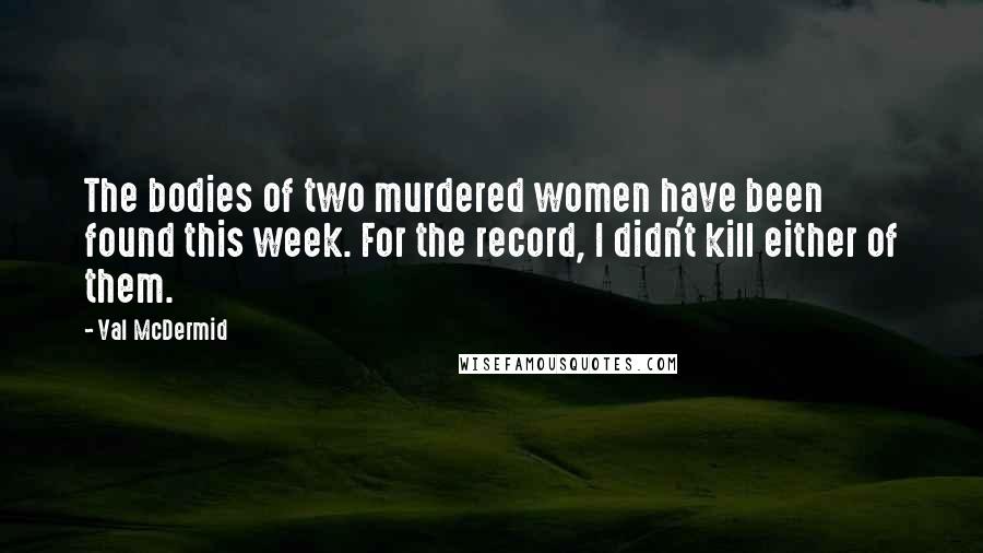 Val McDermid Quotes: The bodies of two murdered women have been found this week. For the record, I didn't kill either of them.