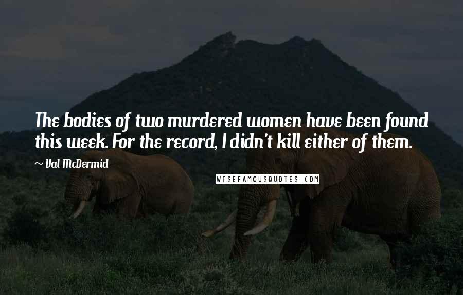 Val McDermid Quotes: The bodies of two murdered women have been found this week. For the record, I didn't kill either of them.