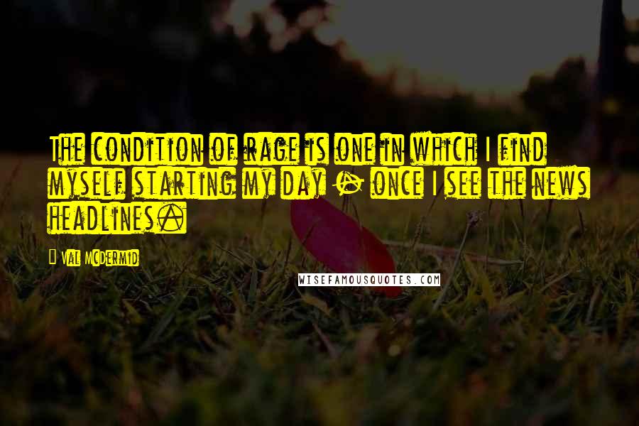 Val McDermid Quotes: The condition of rage is one in which I find myself starting my day - once I see the news headlines.