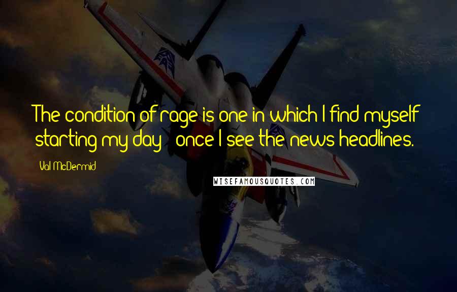 Val McDermid Quotes: The condition of rage is one in which I find myself starting my day - once I see the news headlines.