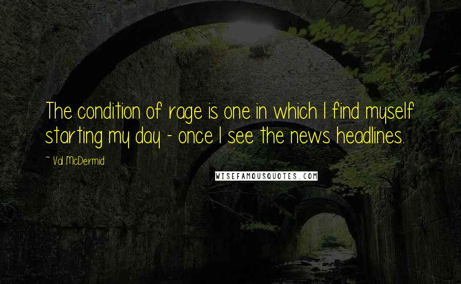 Val McDermid Quotes: The condition of rage is one in which I find myself starting my day - once I see the news headlines.