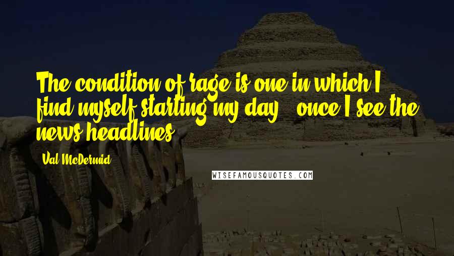 Val McDermid Quotes: The condition of rage is one in which I find myself starting my day - once I see the news headlines.