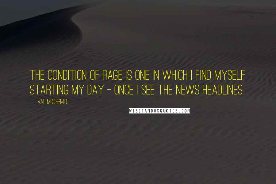 Val McDermid Quotes: The condition of rage is one in which I find myself starting my day - once I see the news headlines.