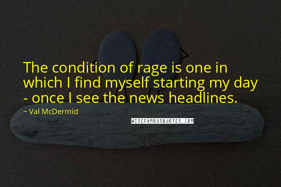 Val McDermid Quotes: The condition of rage is one in which I find myself starting my day - once I see the news headlines.