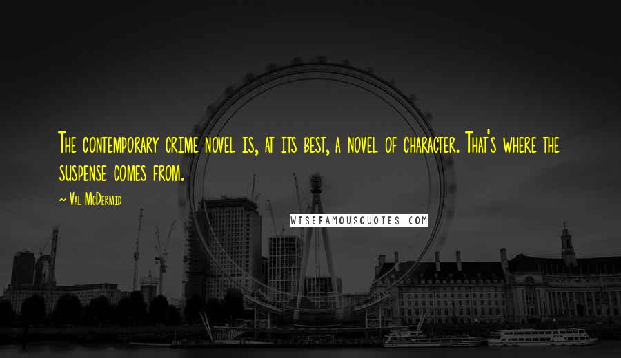 Val McDermid Quotes: The contemporary crime novel is, at its best, a novel of character. That's where the suspense comes from.