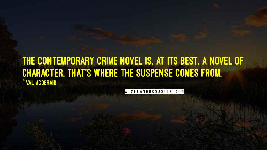 Val McDermid Quotes: The contemporary crime novel is, at its best, a novel of character. That's where the suspense comes from.