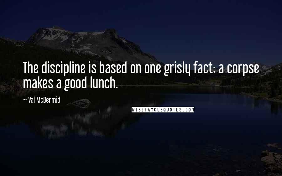 Val McDermid Quotes: The discipline is based on one grisly fact: a corpse makes a good lunch.