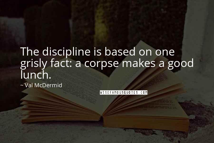 Val McDermid Quotes: The discipline is based on one grisly fact: a corpse makes a good lunch.