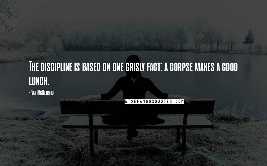 Val McDermid Quotes: The discipline is based on one grisly fact: a corpse makes a good lunch.