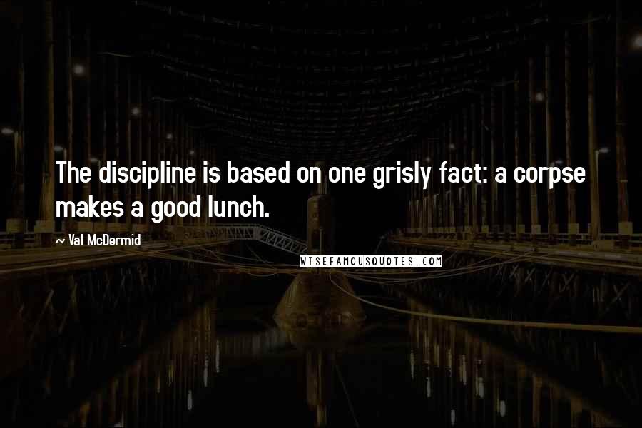 Val McDermid Quotes: The discipline is based on one grisly fact: a corpse makes a good lunch.