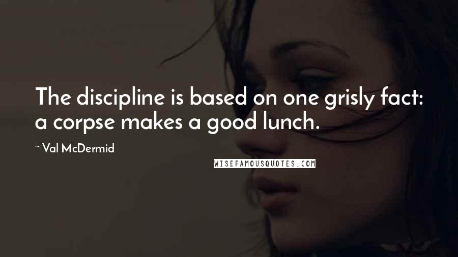 Val McDermid Quotes: The discipline is based on one grisly fact: a corpse makes a good lunch.