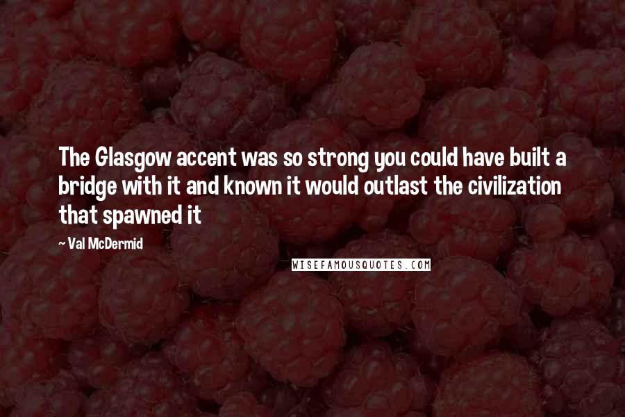 Val McDermid Quotes: The Glasgow accent was so strong you could have built a bridge with it and known it would outlast the civilization that spawned it